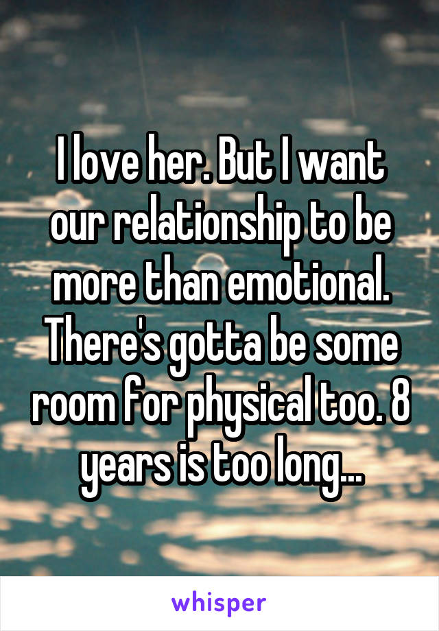 I love her. But I want our relationship to be more than emotional. There's gotta be some room for physical too. 8 years is too long...