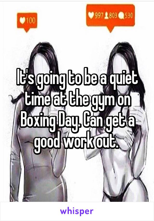 It's going to be a quiet time at the gym on Boxing Day. Can get a good work out. 