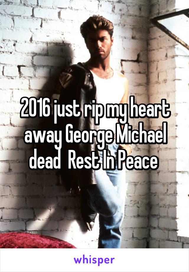 2016 just rip my heart away George Michael dead  Rest In Peace 