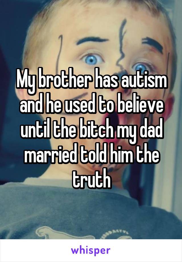 My brother has autism and he used to believe until the bitch my dad married told him the truth