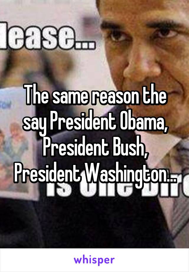 The same reason the say President Obama, President Bush, President Washington...