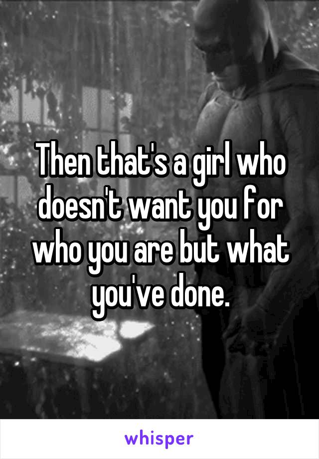 Then that's a girl who doesn't want you for who you are but what you've done.