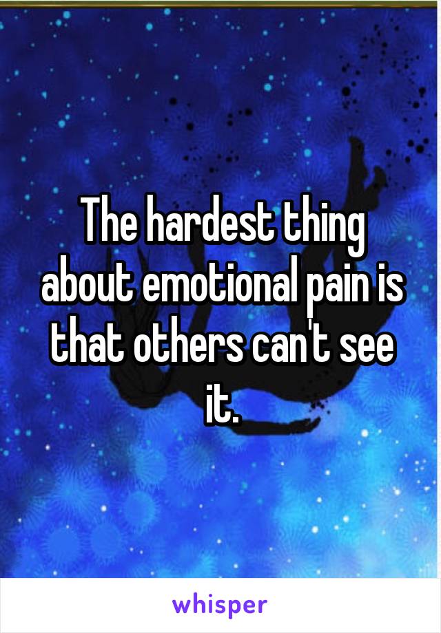 The hardest thing about emotional pain is that others can't see it.