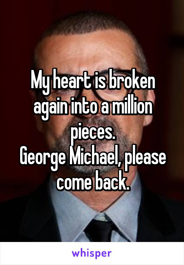 My heart is broken again into a million pieces.
George Michael, please come back.