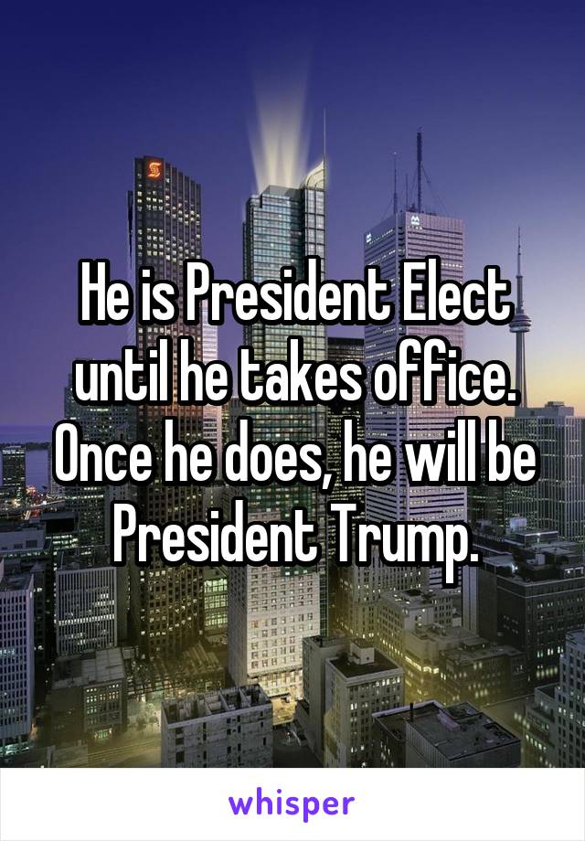 He is President Elect until he takes office. Once he does, he will be President Trump.