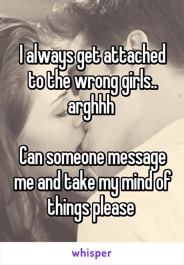 I always get attached to the wrong girls.. arghhh 

Can someone message me and take my mind of things please 