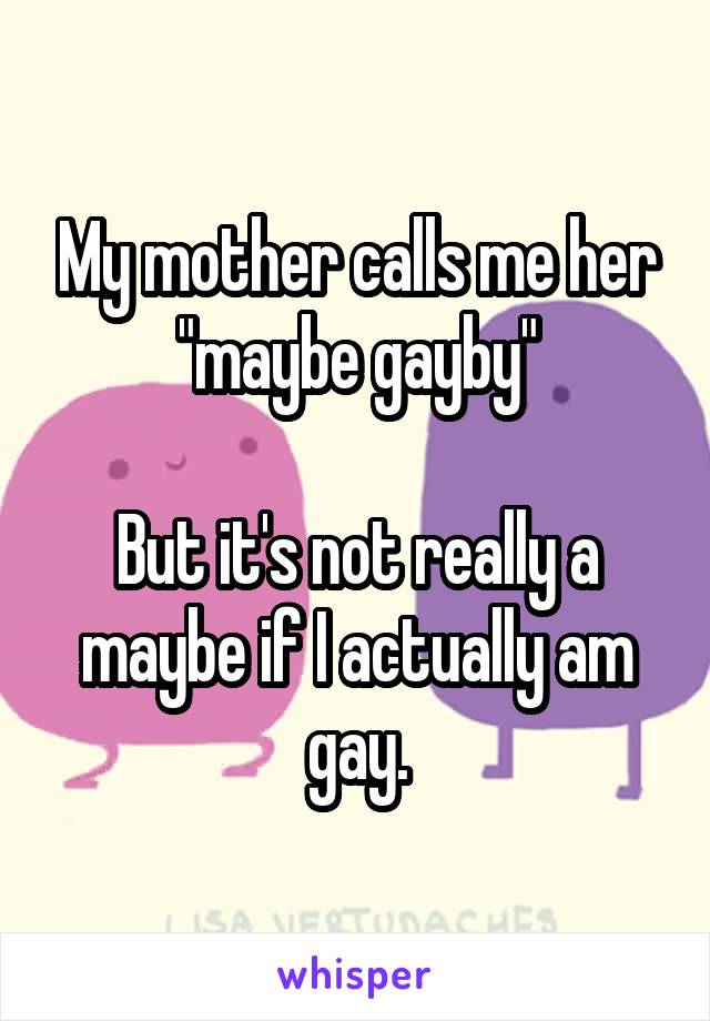 My mother calls me her "maybe gayby"

But it's not really a maybe if I actually am gay.