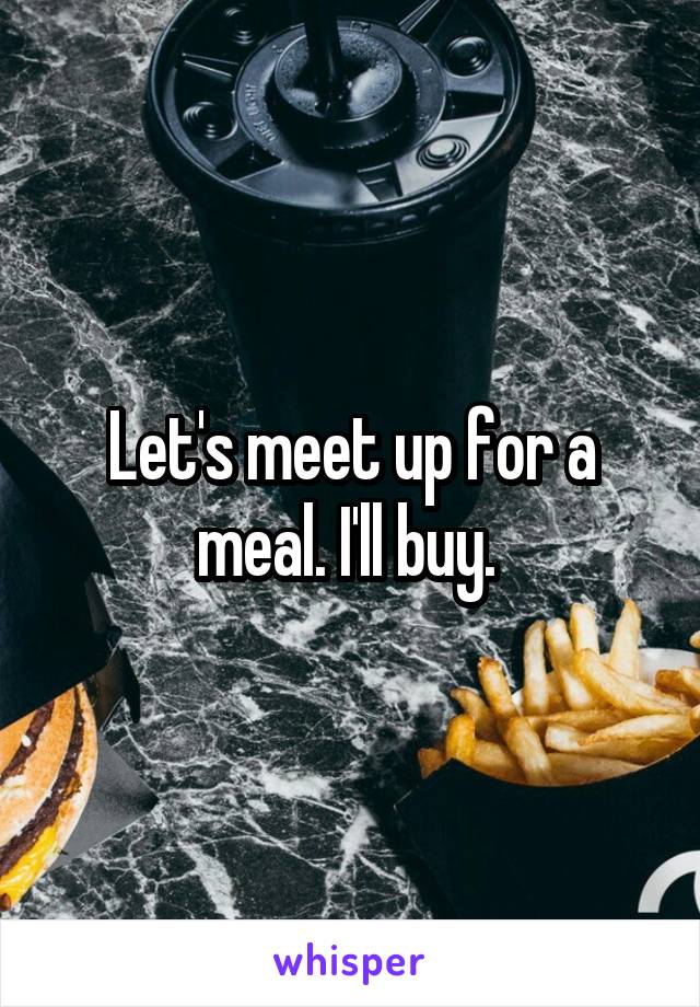 Let's meet up for a meal. I'll buy. 