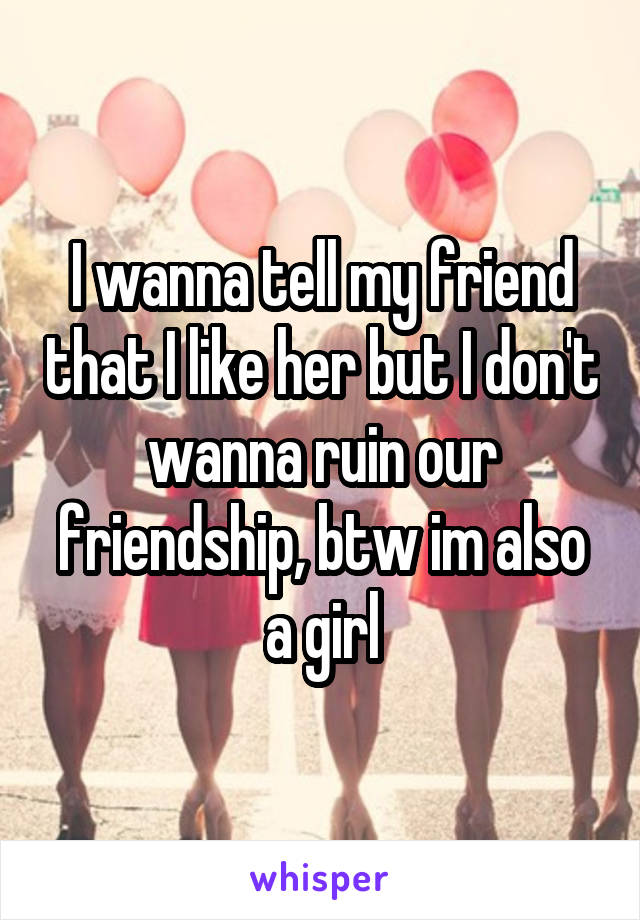 I wanna tell my friend that I like her but I don't wanna ruin our friendship, btw im also a girl