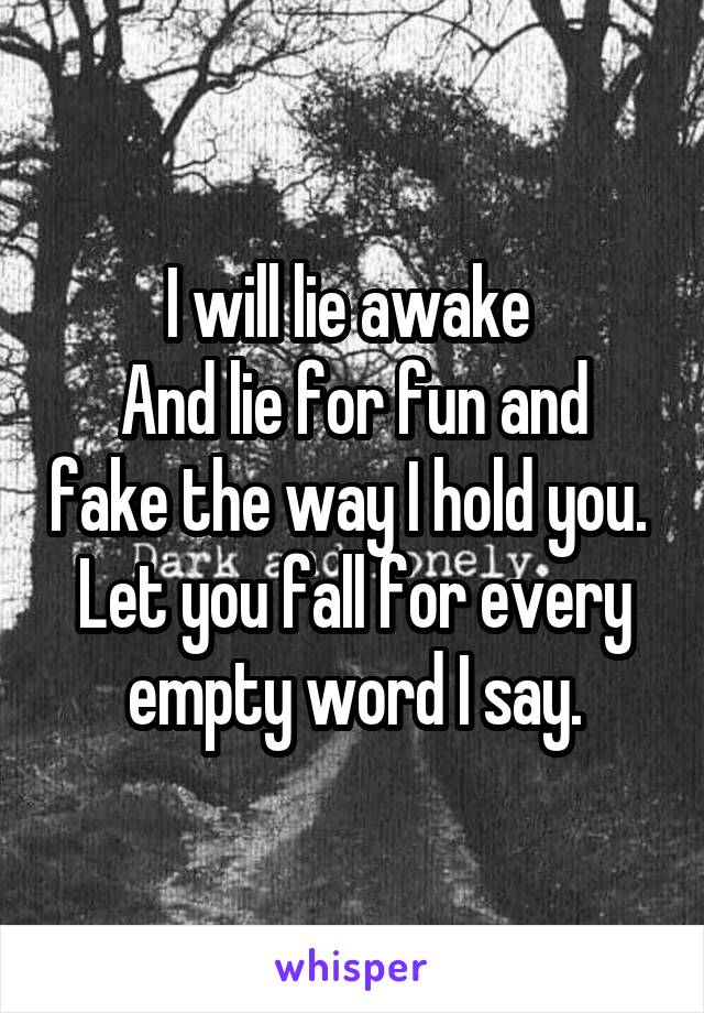 I will lie awake 
And lie for fun and fake the way I hold you. 
Let you fall for every empty word I say.