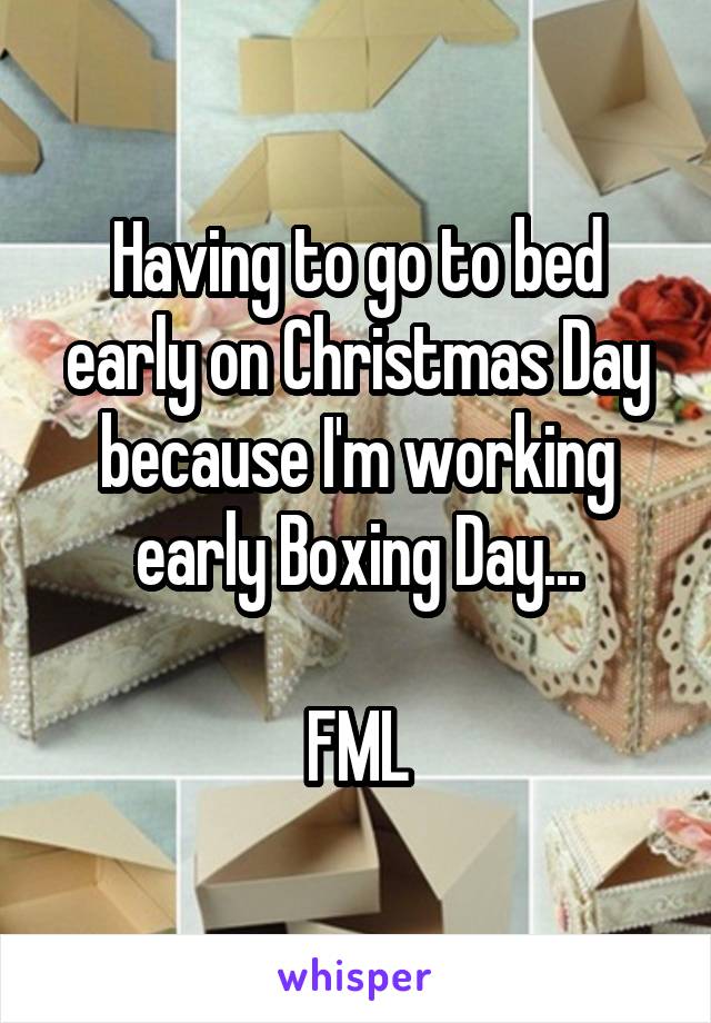 Having to go to bed early on Christmas Day because I'm working early Boxing Day...

FML