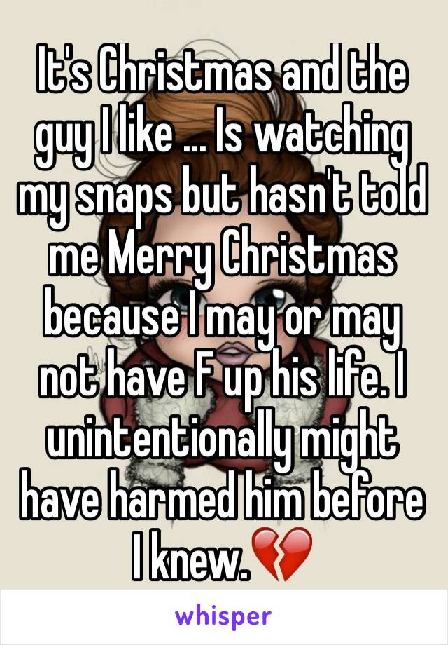 It's Christmas and the guy I like ... Is watching my snaps but hasn't told me Merry Christmas because I may or may not have F up his life. I unintentionally might have harmed him before I knew.💔