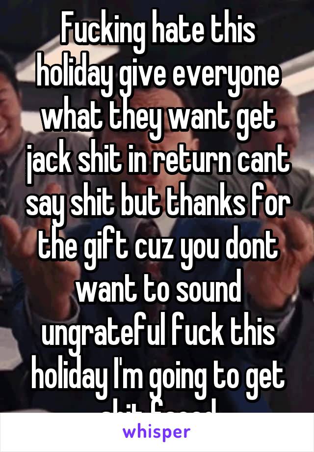 Fucking hate this holiday give everyone what they want get jack shit in return cant say shit but thanks for the gift cuz you dont want to sound ungrateful fuck this holiday I'm going to get shit faced