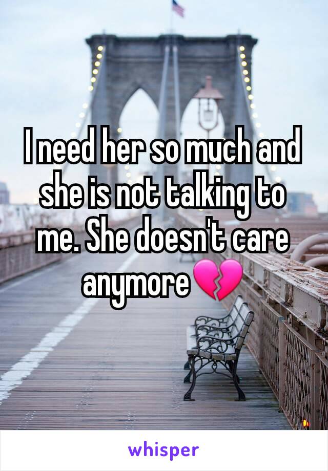 I need her so much and she is not talking to me. She doesn't care anymore💔