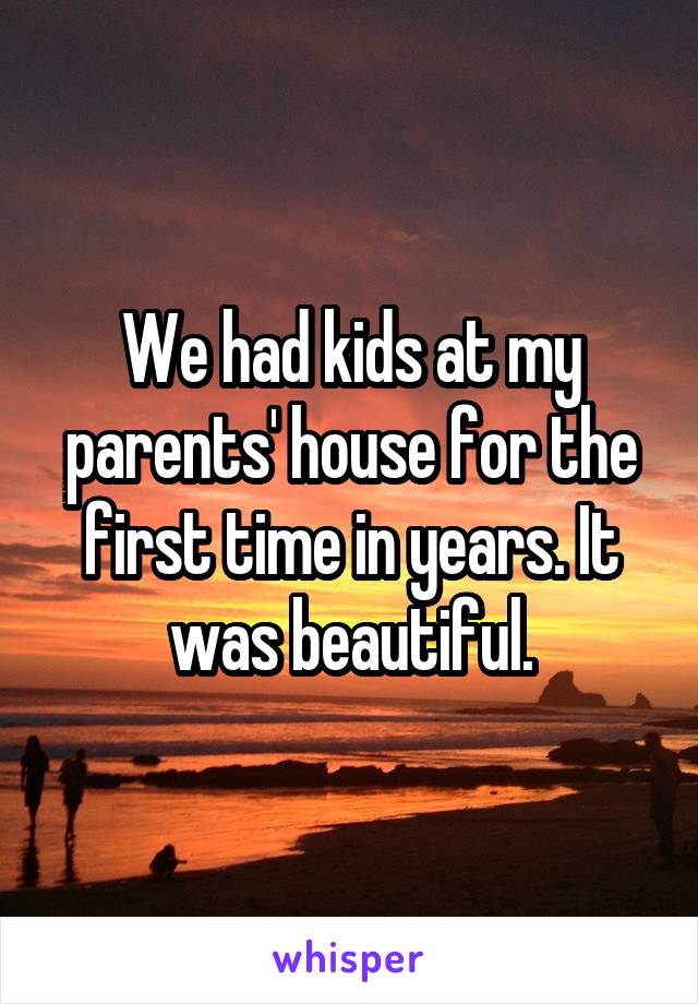 We had kids at my parents' house for the first time in years. It was beautiful.