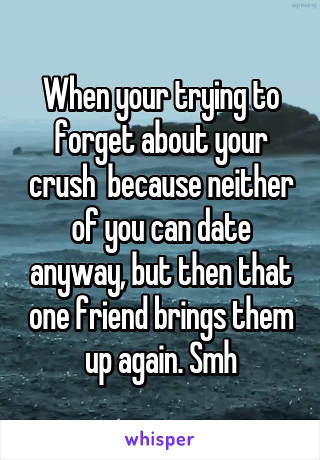 When your trying to forget about your crush  because neither of you can date anyway, but then that one friend brings them up again. Smh