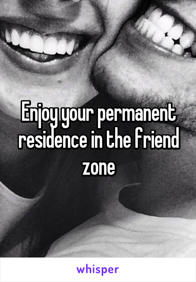 Enjoy your permanent residence in the friend zone