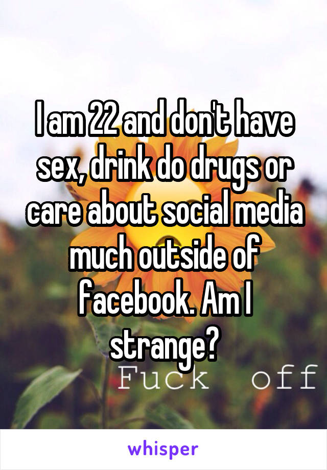 I am 22 and don't have sex, drink do drugs or care about social media much outside of facebook. Am I strange?