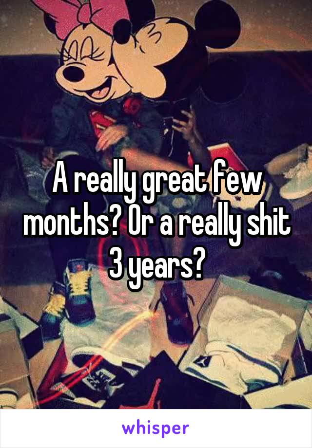 A really great few months? Or a really shit 3 years?