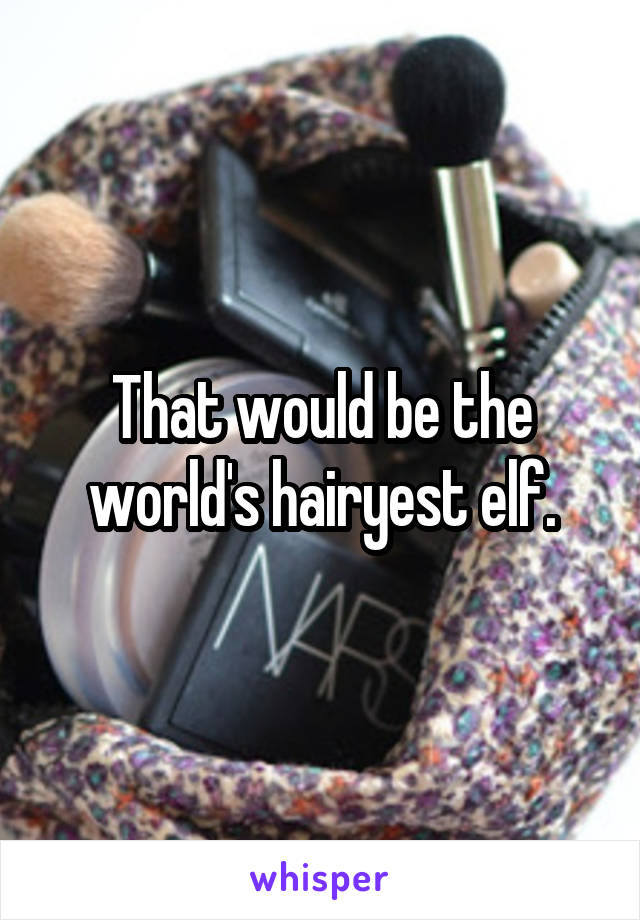 That would be the world's hairyest elf.