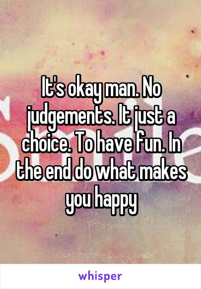 It's okay man. No judgements. It just a choice. To have fun. In the end do what makes you happy