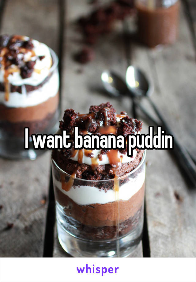 I want banana puddin