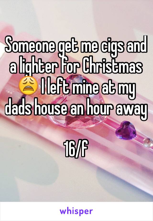 Someone get me cigs and a lighter for Christmas 😩 I left mine at my dads house an hour away

16/f