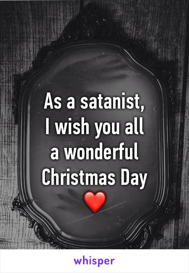 As a satanist, 
I wish you all 
a wonderful 
Christmas Day 
❤