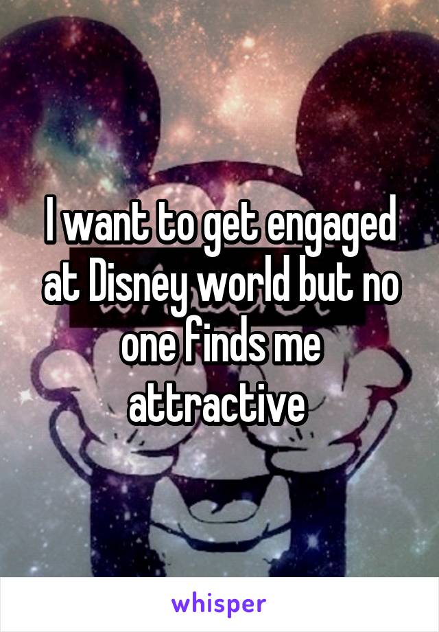 I want to get engaged at Disney world but no one finds me attractive 