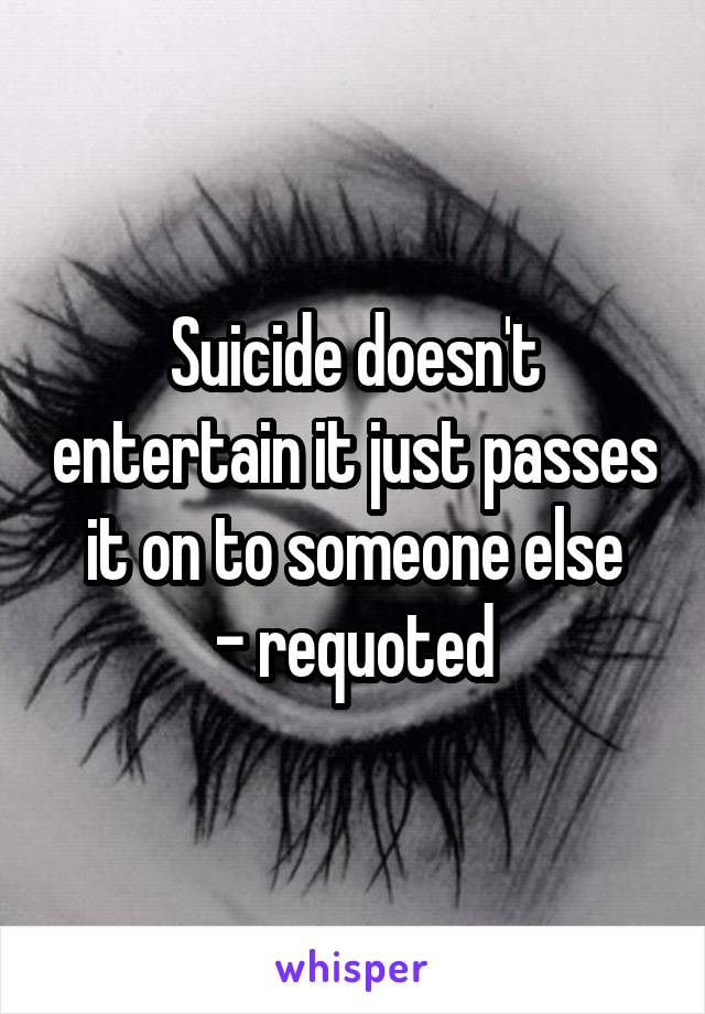 Suicide doesn't entertain it just passes it on to someone else
- requoted