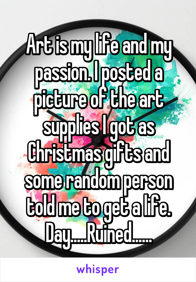 Art is my life and my passion. I posted a picture of the art supplies I got as Christmas gifts and some random person told me to get a life. Day.....Ruined......