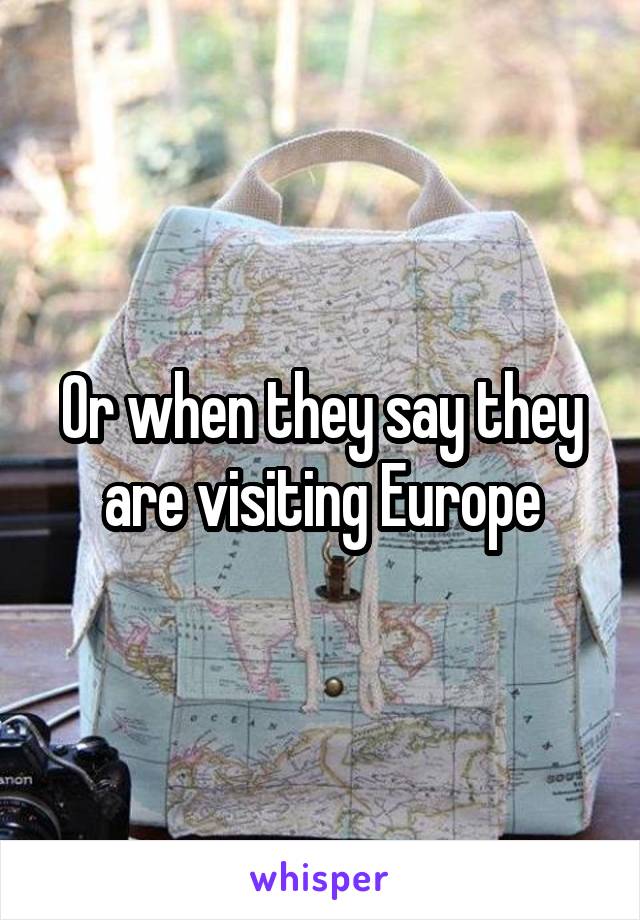 Or when they say they are visiting Europe