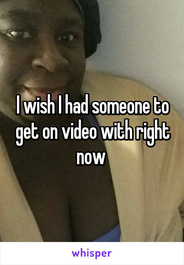 I wish I had someone to get on video with right now 