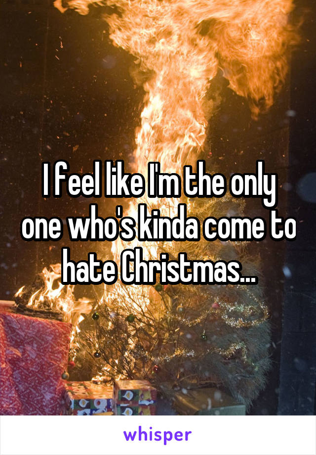 I feel like I'm the only one who's kinda come to hate Christmas...