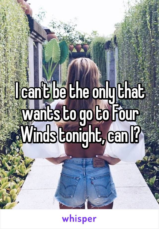 I can't be the only that wants to go to Four Winds tonight, can I?