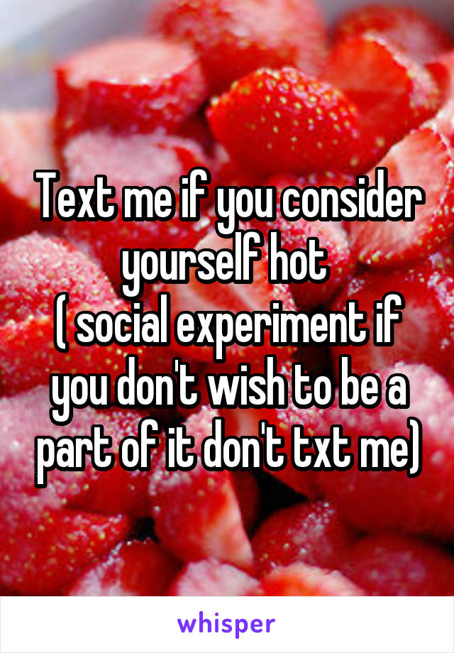 Text me if you consider yourself hot 
( social experiment if you don't wish to be a part of it don't txt me)