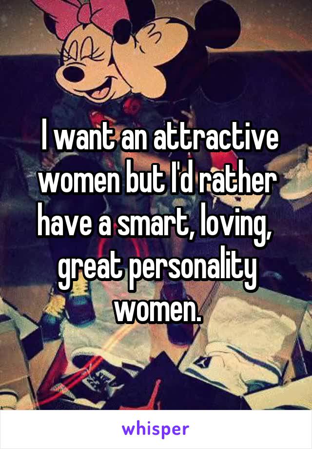  I want an attractive women but I'd rather have a smart, loving,  great personality women.