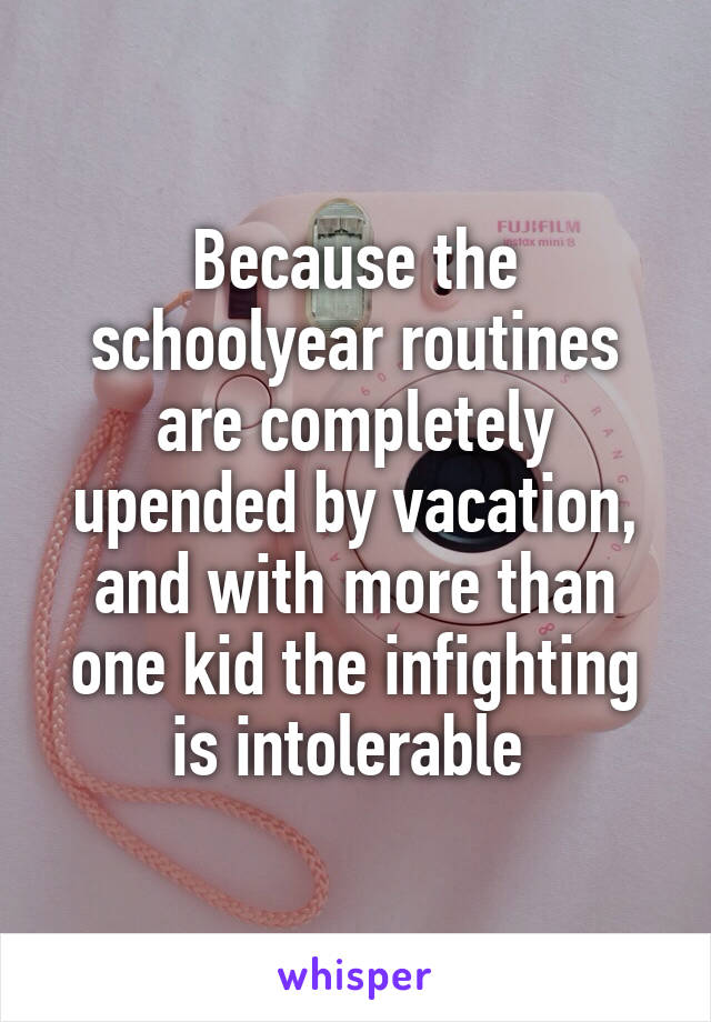 Because the schoolyear routines are completely upended by vacation, and with more than one kid the infighting is intolerable 