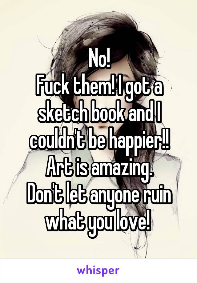 No!
Fuck them! I got a sketch book and I couldn't be happier!!
Art is amazing.
Don't let anyone ruin what you love! 