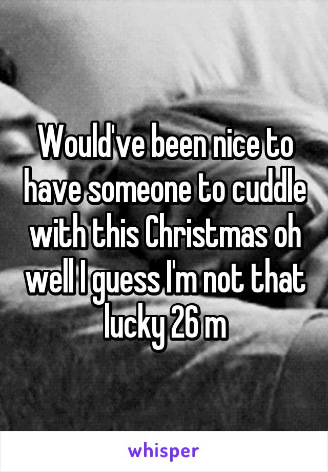 Would've been nice to have someone to cuddle with this Christmas oh well I guess I'm not that lucky 26 m