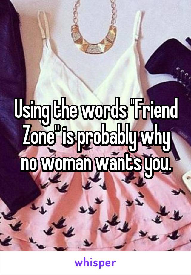 Using the words "Friend Zone" is probably why no woman wants you.