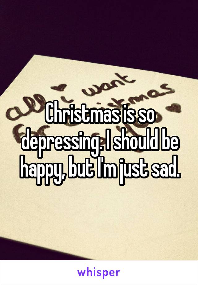 Christmas is so depressing. I should be happy, but I'm just sad.