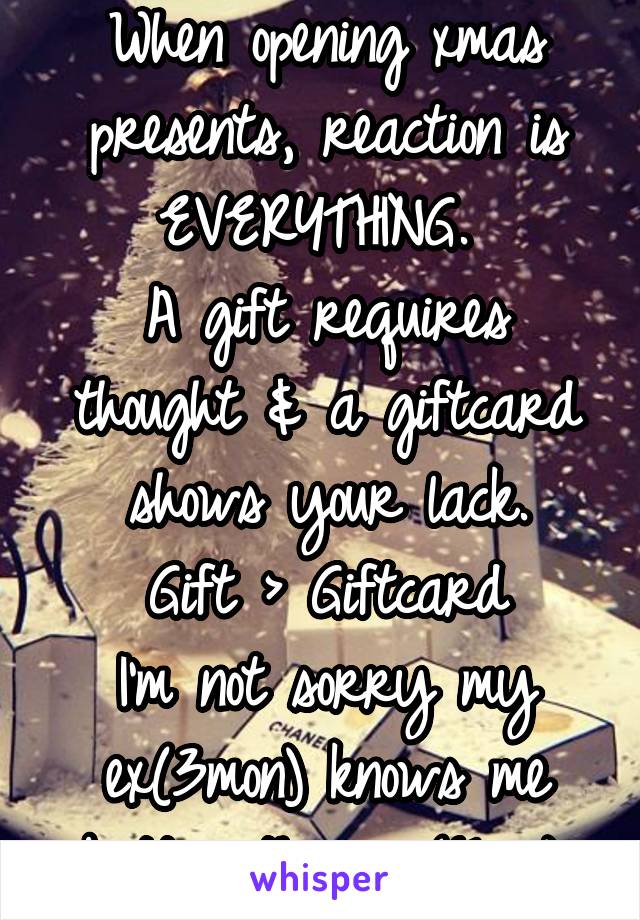 When opening xmas presents, reaction is EVERYTHING. 
A gift requires thought & a giftcard shows your lack.
Gift > Giftcard
I'm not sorry my ex(3mon) knows me better than so(5yr).