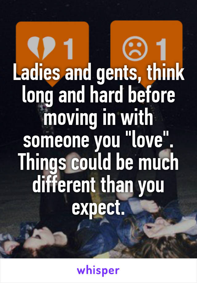 Ladies and gents, think long and hard before moving in with someone you "love". Things could be much different than you expect.