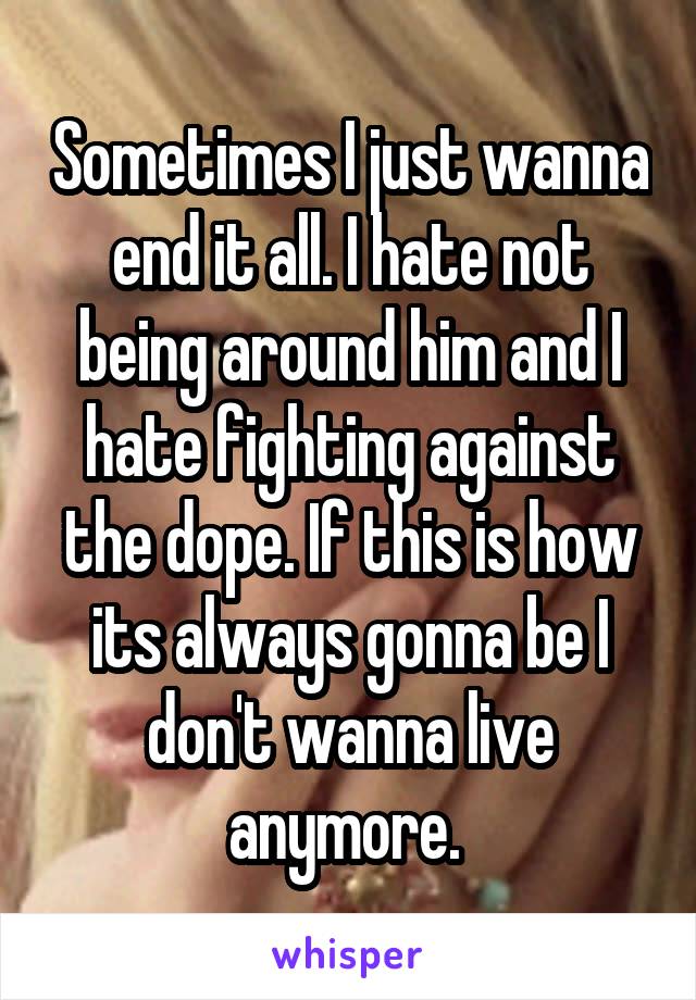 Sometimes I just wanna end it all. I hate not being around him and I hate fighting against the dope. If this is how its always gonna be I don't wanna live anymore. 