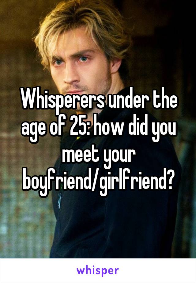 Whisperers under the age of 25: how did you meet your boyfriend/girlfriend?