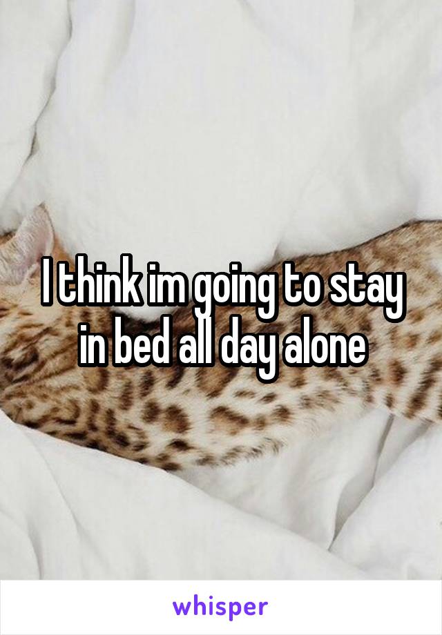 I think im going to stay in bed all day alone