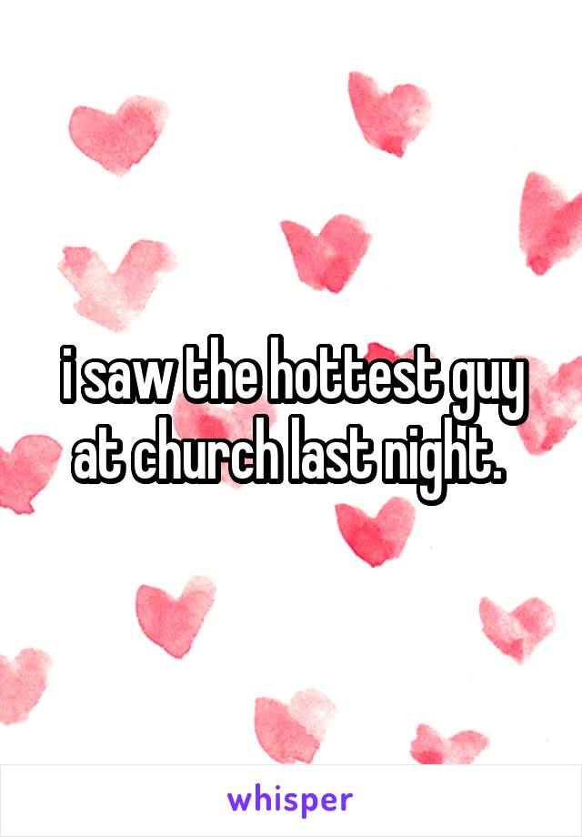 i saw the hottest guy at church last night. 