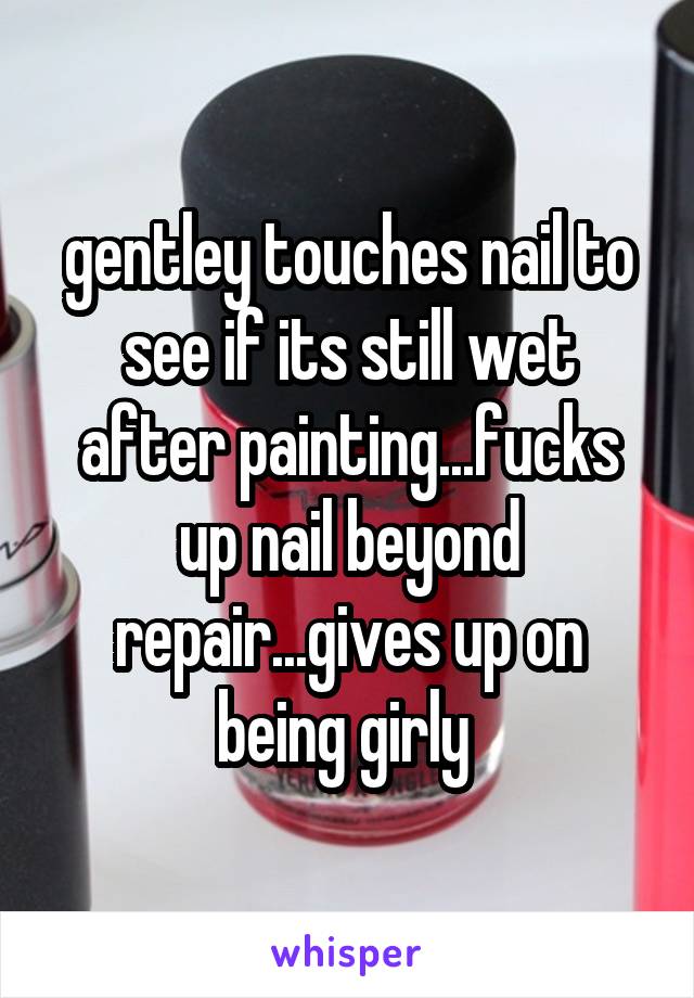 gentley touches nail to see if its still wet after painting...fucks up nail beyond repair...gives up on being girly 