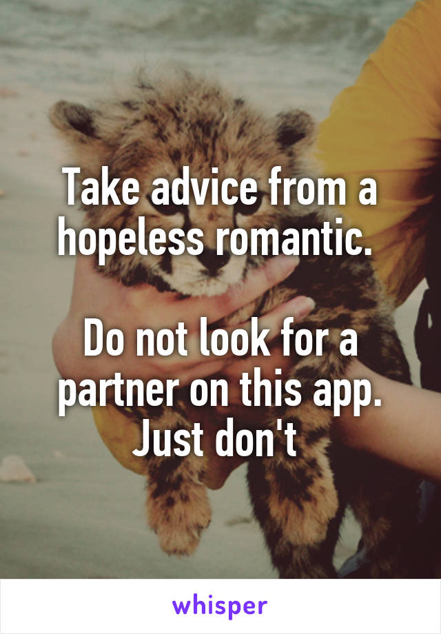 Take advice from a hopeless romantic. 

Do not look for a partner on this app.
Just don't 